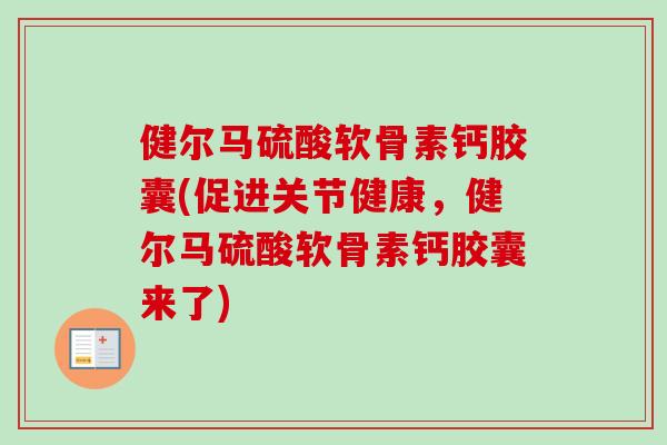 健尔马硫酸软骨素钙胶囊(促进关节健康，健尔马硫酸软骨素钙胶囊来了)