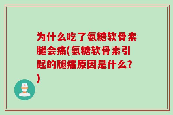 为什么吃了氨糖软骨素腿会痛(氨糖软骨素引起的腿痛原因是什么？)