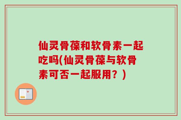 仙灵骨葆和软骨素一起吃吗(仙灵骨葆与软骨素可否一起服用？)