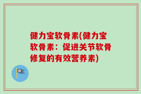 健力宝软骨素(健力宝软骨素：促进关节软骨修复的有效营养素)