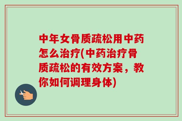 中年女骨质疏松用中药怎么治疗(中药治疗骨质疏松的有效方案，教你如何调理身体)