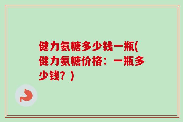 健力氨糖多少钱一瓶(健力氨糖价格：一瓶多少钱？)