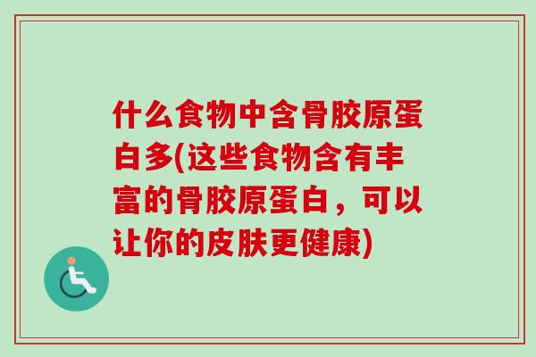 什么食物中含骨胶原蛋白多(这些食物含有丰富的骨胶原蛋白，可以让你的皮肤更健康)