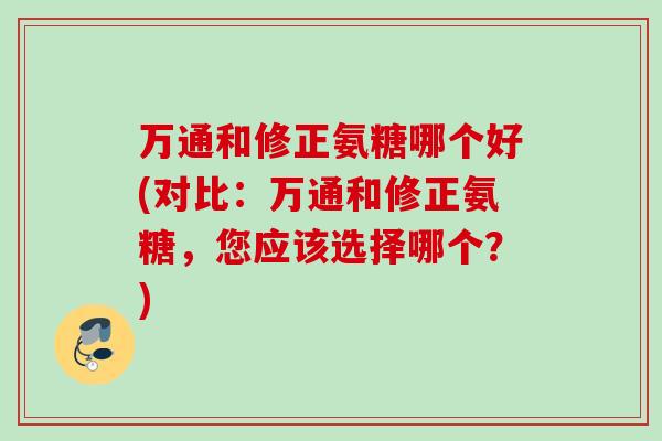 万通和修正氨糖哪个好(对比：万通和修正氨糖，您应该选择哪个？)