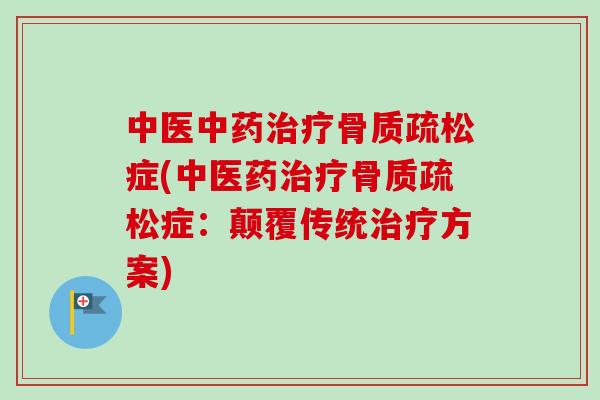 中医中药治疗骨质疏松症(中医药治疗骨质疏松症：颠覆传统治疗方案)