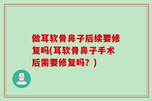 做耳软骨鼻子后续要修复吗(耳软骨鼻子手术后需要修复吗？)