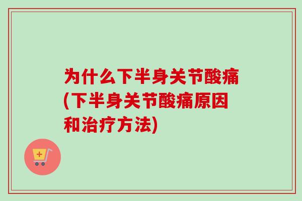 为什么下半身关节酸痛(下半身关节酸痛原因和治疗方法)