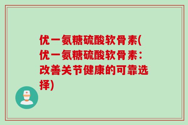 优一氨糖硫酸软骨素(优一氨糖硫酸软骨素：改善关节健康的可靠选择)
