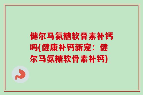 健尔马氨糖软骨素补钙吗(健康补钙新宠：健尔马氨糖软骨素补钙)
