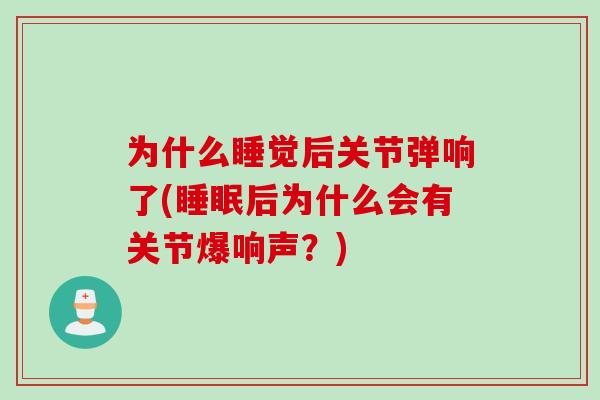 为什么睡觉后关节弹响了(睡眠后为什么会有关节爆响声？)