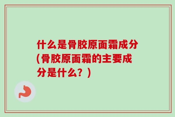 什么是骨胶原面霜成分(骨胶原面霜的主要成分是什么？)