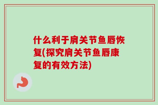 什么利于肩关节鱼唇恢复(探究肩关节鱼唇康复的有效方法) 什么利于肩关节鱼唇恢复(探究肩关节鱼唇康复的有效方法)