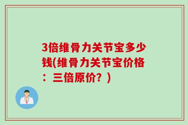 3倍维骨力关节宝多少钱(维骨力关节宝价格:三倍原价?) 3倍维骨力关节宝多少钱(维骨力关节宝价格:三倍原价?)