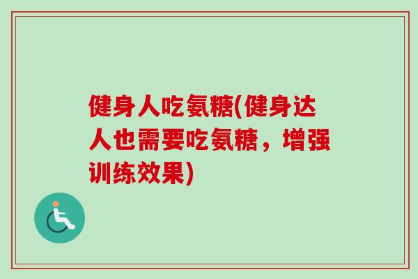 健身人吃氨糖(健身达人也需要吃氨糖，增强训练效果)