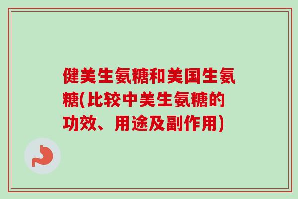 健美生氨糖和美国生氨糖(比较中美生氨糖的功效、用途及副作用)