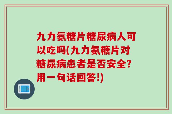 九力氨糖片人可以吃吗(九力氨糖片对患者是否安全?用一句话回答!) 九力氨糖片人可以吃吗(九力氨糖片对患者是否安全?用一句话回答!)
