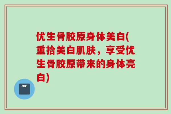 优生骨胶原身体美白(重拾美白，享受优生骨胶原带来的身体亮白)