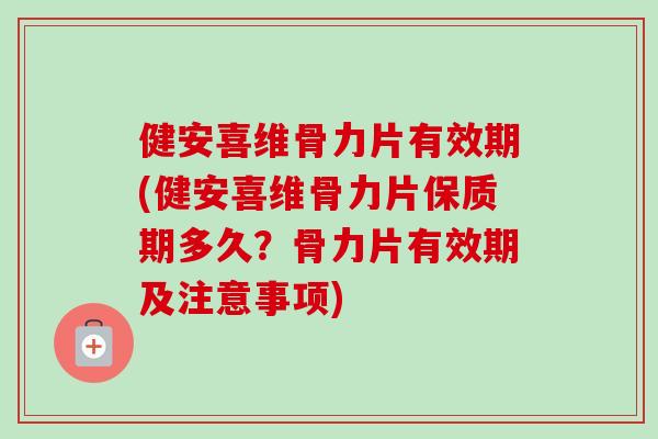 健安喜维骨力片有效期(健安喜维骨力片保质期多久？骨力片有效期及注意事项)