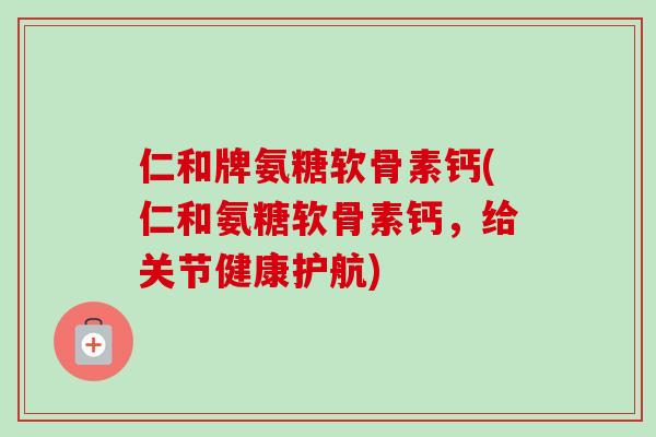 仁和牌氨糖软骨素钙(仁和氨糖软骨素钙，给关节健康护航)
