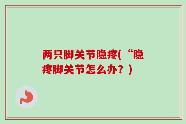 两只脚关节隐疼(“隐疼脚关节怎么办?) 两只脚关节隐疼(“隐疼脚关节怎么办?)