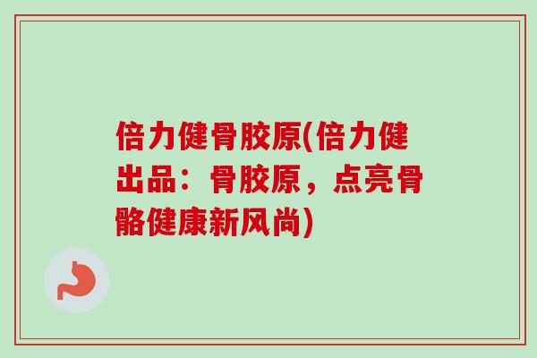 倍力健骨胶原(倍力健出品：骨胶原，点亮骨骼健康新风尚)