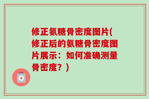 修正氨糖骨密度图片(修正后的氨糖骨密度图片展示：如何准确测量骨密度？)