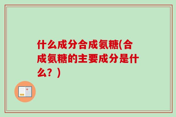 什么成分合成氨糖(合成氨糖的主要成分是什么？)