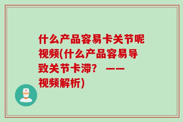 什么产品容易卡关节呢视频(什么产品容易导致关节卡滞？ —— 视频解析)