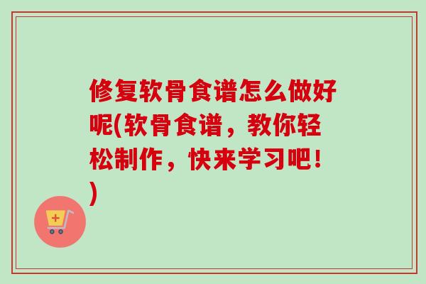 修复软骨食谱怎么做好呢(软骨食谱，教你轻松制作，快来学习吧！)
