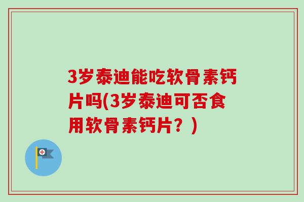 3岁泰迪能吃软骨素钙片吗(3岁泰迪可否食用软骨素钙片？)