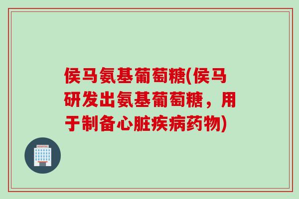 侯马氨基葡萄糖(侯马研发出氨基葡萄糖，用于制备)