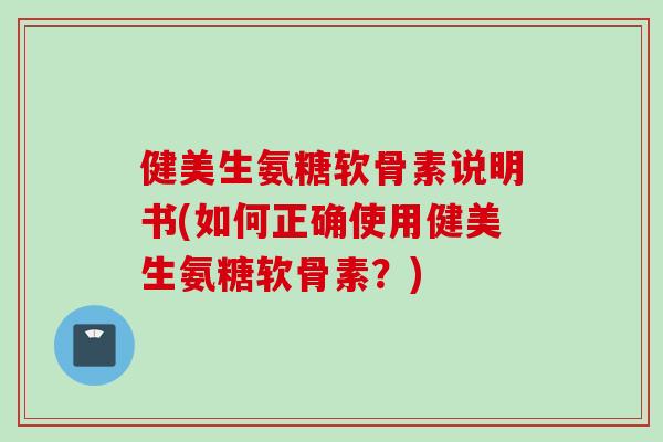 健美生氨糖软骨素说明书(如何正确使用健美生氨糖软骨素？)
