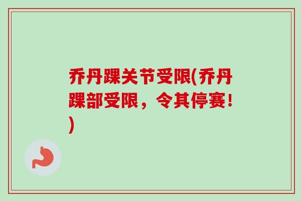 乔丹踝关节受限(乔丹踝部受限，令其停赛！)