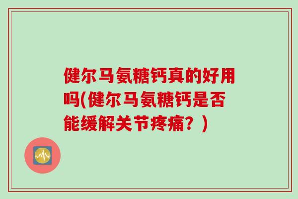 健尔马氨糖钙真的好用吗(健尔马氨糖钙是否能缓解关节疼痛？)