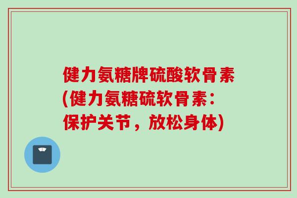 健力氨糖牌硫酸软骨素(健力氨糖硫软骨素：保护关节，放松身体)
