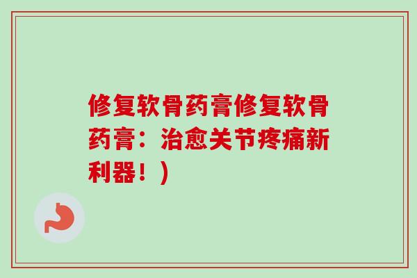 修复软骨药膏修复软骨药膏：治愈关节疼痛新利器！)