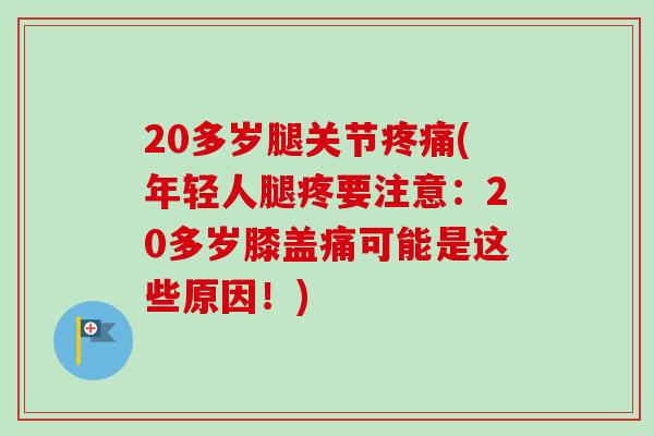 20多岁腿关节疼痛(年轻人腿疼要注意：20多岁膝盖痛可能是这些原因！)