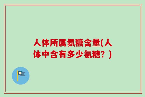 人体所属氨糖含量(人体中含有多少氨糖？)