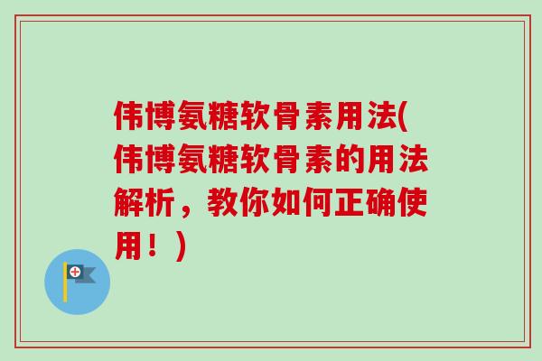 伟博氨糖软骨素用法(伟博氨糖软骨素的用法解析，教你如何正确使用！)