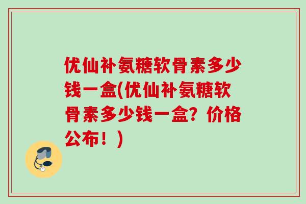 优仙补氨糖软骨素多少钱一盒(优仙补氨糖软骨素多少钱一盒？价格公布！)