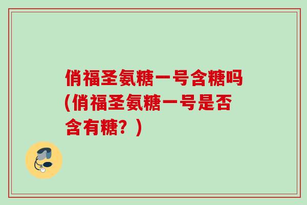 俏福圣氨糖一号含糖吗(俏福圣氨糖一号是否含有糖？)