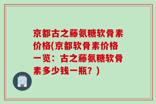 京都古之藤氨糖软骨素价格(京都软骨素价格一览：古之藤氨糖软骨素多少钱一瓶？)