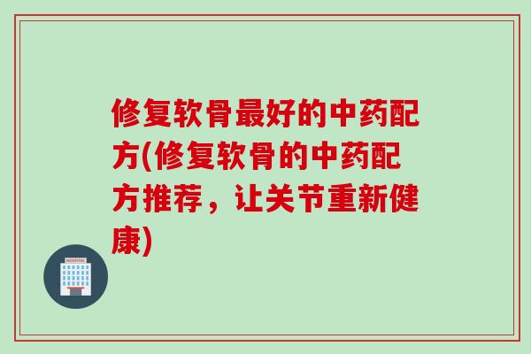 修复软骨最好的中药配方(修复软骨的中药配方推荐，让关节重新健康)