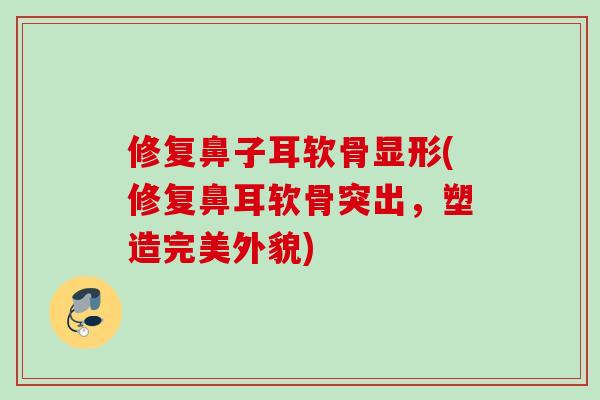 修复鼻子耳软骨显形(修复鼻耳软骨突出，塑造完美外貌)