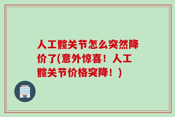 人工髋关节怎么突然降价了(意外惊喜！人工髋关节价格突降！)
