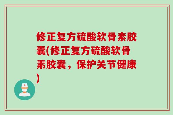 修正复方硫酸软骨素胶囊(修正复方硫酸软骨素胶囊，保护关节健康)