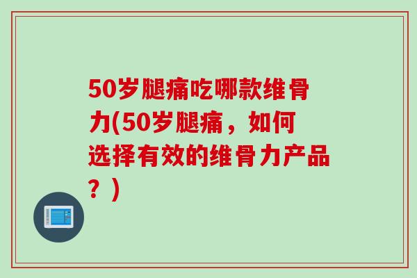 50岁腿痛吃哪款维骨力(50岁腿痛，如何选择有效的维骨力产品？)