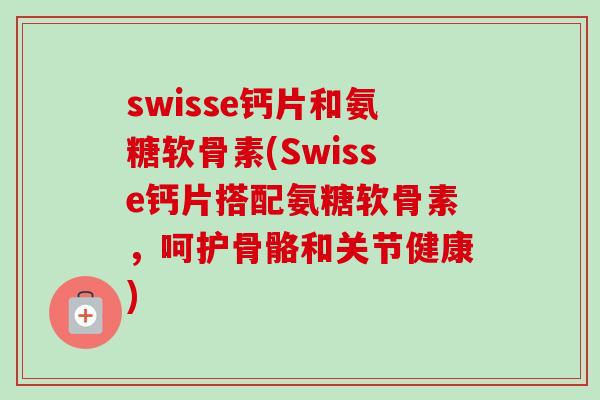 swisse钙片和氨糖软骨素(Swisse钙片搭配氨糖软骨素，呵护骨骼和关节健康)