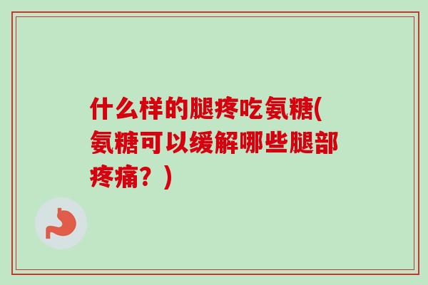 什么样的腿疼吃氨糖(氨糖可以缓解哪些腿部疼痛？)