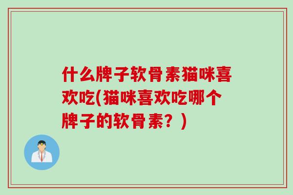 什么牌子软骨素猫咪喜欢吃(猫咪喜欢吃哪个牌子的软骨素?) 什么牌子软骨素猫咪喜欢吃(猫咪喜欢吃哪个牌子的软骨素?)
